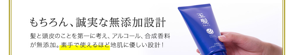 もちろん、誠実な無添加設計。髪と頭皮のことを第一に考え、アルコール、合成香料が無添加。素手で使えるほど地肌に優しい設計!