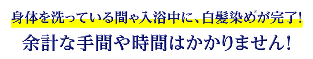 身体を洗っている間や入浴中に、白髪染めが完了!余計な手間や時間はかかりません!