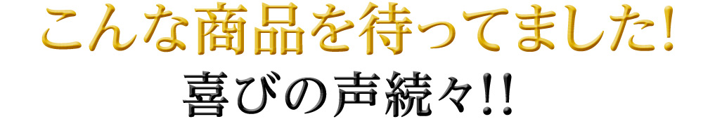 こんな商品を待ってました!喜びの声続々!!