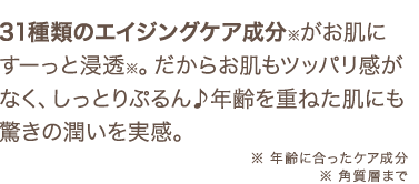 31種類のエイジングケア成分がお肌にすーっと浸透。だからお肌もツッパリ感がなく、ぷるんぷるんに！