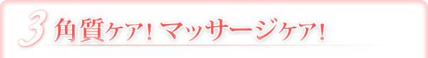 3 角質ケア！マッサージケア！