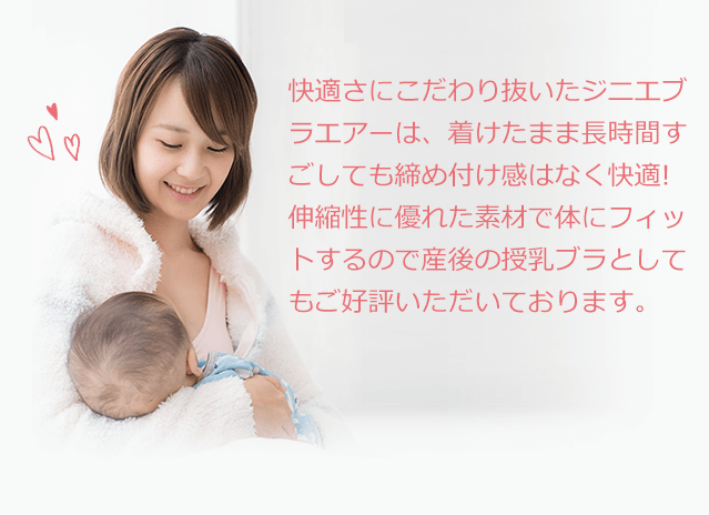 快適さにこだわり抜いたジニエブラエアーは、着けたまま長時間すごしても締め付け感はなく快適!伸縮性に優れた素材で体にフィットするので産後の授乳ブラとしてもご好評いただいております。