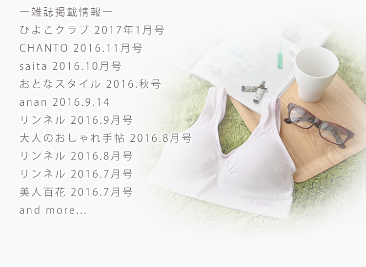 雑誌掲載情報:ひよこクラブ 2017年1月号、CHANTO 2016.11月号、saita 2016.10月号、おとなスタイル 2016.秋号、anan 2016.9.14、リンネル 2016.9月号、大人のおしゃれ手帖 2016.8月号、リンネル 2016.8月号、リンネル 2016.7月号、美人百花 2016.7月号 and more...
