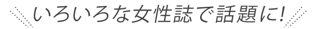 いろいろな女性誌で話題に!