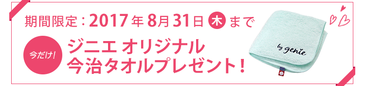 期間限定 : 2017年 8月31日(木)まで 今だけ! ジニエオリジナル今治タオルプレゼント!