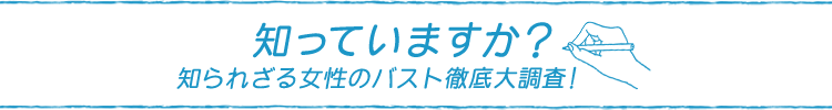 知っていますか?知られざる女性のバスト徹底大調査!