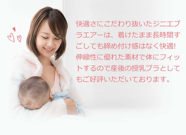 快適さにこだわり抜いたジニエブラエアーは、着けたまま長時間すごしても締め付け感はなく快適!伸縮性に優れた素材で体にフィットするので産後の授乳ブラとしてもご好評いただいております。